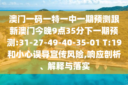 澳門一碼一特一中一期預(yù)測跟新澳門今晚9點(diǎn)35分下一期預(yù)測:31-27-49-40-35-01 T:19和小心誤導(dǎo)宣傳風(fēng)險(xiǎn),響應(yīng)剖析、解釋與落實(shí)