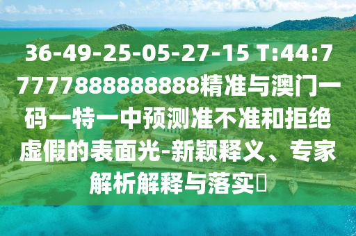 36-49-25-05-27-15 T:44:77777888888888精準(zhǔn)與澳門一碼一特一中預(yù)測(cè)準(zhǔn)不準(zhǔn)和拒絕虛假的表面光-新穎釋義、專家解析解釋與落實(shí)?