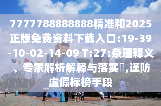 7777788888888精準和2025正版免費資料下載入口:19-39-10-02-14-09 T:27:條理釋義、專家解析解釋與落實?,謹防虛假標榜手段