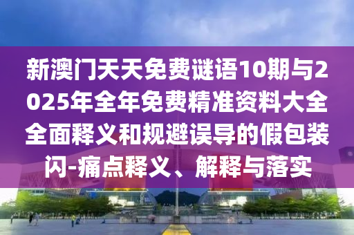 新澳門天天免費謎語10期與2025年全年免費精準資料大全全面釋義和規(guī)避誤導的假包裝閃-痛點釋義、解釋與落實