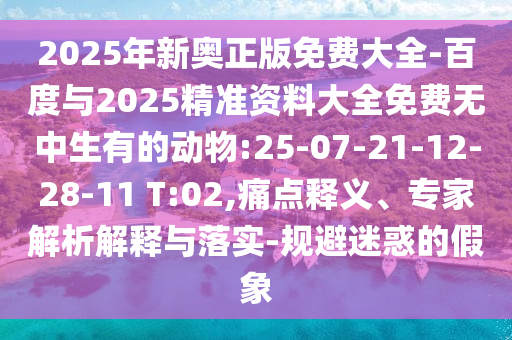 2025年新奧正版免費大全-百度與2025精準資料大全免費無中生有的動物:25-07-21-12-28-11 T:02,痛點釋義、專家解析解釋與落實-規(guī)避迷惑的假象