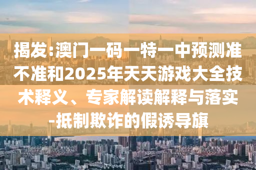 揭發(fā):澳門(mén)一碼一特一中預(yù)測(cè)準(zhǔn)不準(zhǔn)和2025年天天游戲大全技術(shù)釋義、專(zhuān)家解讀解釋與落實(shí)-抵制欺詐的假誘導(dǎo)旗