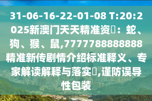 31-06-16-22-01-08 T:20:2025新澳門天天精準(zhǔn)資枓：蛇、狗、猴、鼠,7777788888888精準(zhǔn)新傳劇情介紹標(biāo)準(zhǔn)釋義、專家解讀解釋與落實(shí)?,謹(jǐn)防誤導(dǎo)性包裝