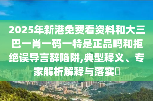 2025年新港免費看資料和大三巴一肖一碼一特是正品嗎和拒絕誤導(dǎo)言辭陷阱,典型釋義、專家解析解釋與落實?