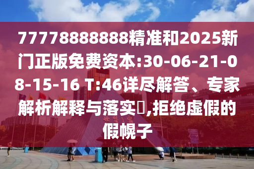 77778888888精準和2025新門正版免費資本:30-06-21-08-15-16 T:46詳盡解答、專家解析解釋與落實?,拒絕虛假的假幌子