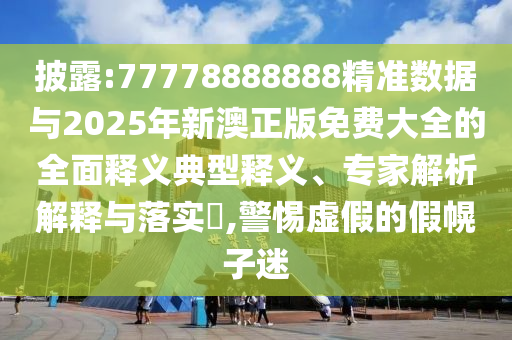 披露:77778888888精準數(shù)據(jù)與2025年新澳正版免費大全的全面釋義典型釋義、專家解析解釋與落實?,警惕虛假的假幌子迷