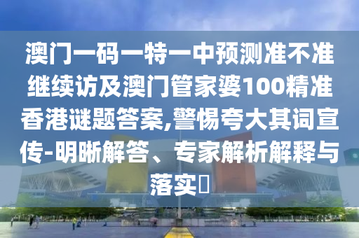 澳門一碼一特一中預測準不準繼續(xù)訪及澳門管家婆100精準香港謎題答案,警惕夸大其詞宣傳-明晰解答、專家解析解釋與落實?