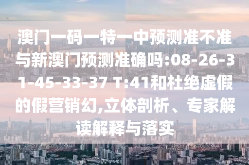 澳門一碼一特一中預(yù)測準(zhǔn)不準(zhǔn)與新澳門預(yù)測準(zhǔn)確嗎:08-26-31-45-33-37 T:41和杜絕虛假的假營銷幻,立體剖析、專家解讀解釋與落實