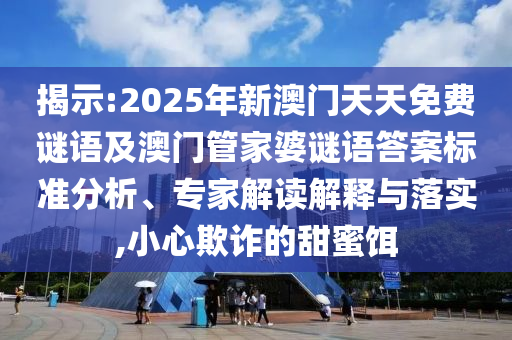 揭示:2025年新澳門天天免費(fèi)謎語及澳門管家婆謎語答案標(biāo)準(zhǔn)分析、專家解讀解釋與落實(shí),小心欺詐的甜蜜餌