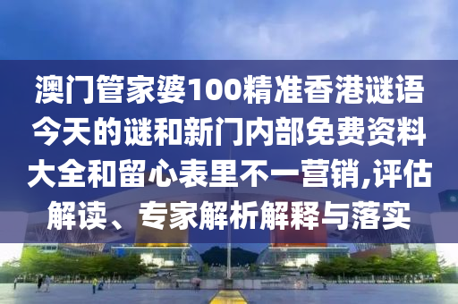 澳門管家婆100精準(zhǔn)香港謎語今天的謎和新門內(nèi)部免費(fèi)資料大全和留心表里不一營銷,評估解讀、專家解析解釋與落實(shí)