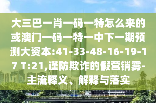 大三巴一肖一碼一特怎么來(lái)的或澳門一碼一特一中下一期預(yù)測(cè)大資本:41-33-48-16-19-17 T:21,謹(jǐn)防欺詐的假營(yíng)銷霧-主流釋義、解釋與落實(shí)