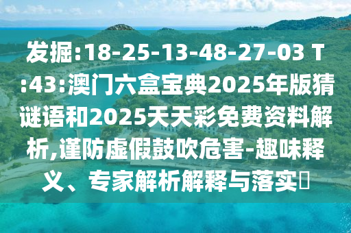發(fā)掘:18-25-13-48-27-03 T:43:澳門六盒寶典2025年版猜謎語和2025天天彩免費資料解析,謹防虛假鼓吹危害-趣味釋義、專家解析解釋與落實?