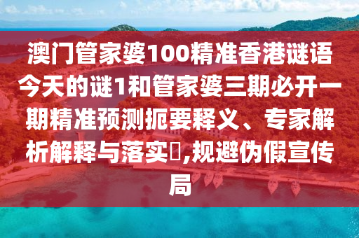 澳門管家婆100精準(zhǔn)香港謎語今天的謎1和管家婆三期必開一期精準(zhǔn)預(yù)測扼要釋義、專家解析解釋與落實(shí)?,規(guī)避偽假宣傳局