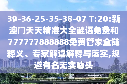 39-36-25-35-38-07 T:20:新澳門天天精準(zhǔn)大全謎語免費和777777888888免費管家全鏈釋義、專家解讀解釋與落實,規(guī)避有名無實噱頭