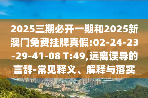 2025三期必開一期和2025新澳門免費(fèi)掛牌真假:02-24-23-29-41-08 T:49,遠(yuǎn)離誤導(dǎo)的言辭-常見釋義、解釋與落實(shí)