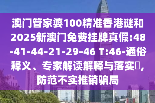 澳門(mén)管家婆100精準(zhǔn)香港謎和2025新澳門(mén)免費(fèi)掛牌真假:48-41-44-21-29-46 T:46-通俗釋義、專(zhuān)家解讀解釋與落實(shí)?,防范不實(shí)推銷(xiāo)騙局