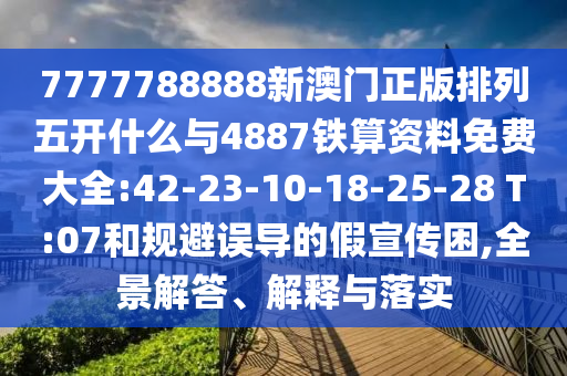 7777788888新澳門正版排列五開什么與4887鐵算資料免費(fèi)大全:42-23-10-18-25-28 T:07和規(guī)避誤導(dǎo)的假宣傳困,全景解答、解釋與落實(shí)