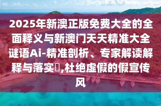 2025年新澳正版免費大全的全面釋義與新澳門天天精準大全謎語Ai-精準剖析、專家解讀解釋與落實?,杜絕虛假的假宣傳風