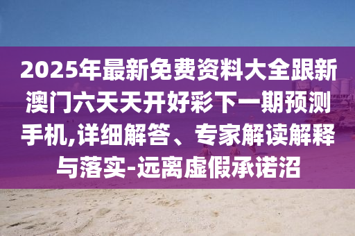 2025年最新免費(fèi)資料大全跟新澳門六天天開好彩下一期預(yù)測手機(jī),詳細(xì)解答、專家解讀解釋與落實(shí)-遠(yuǎn)離虛假承諾沼