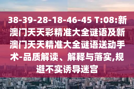 38-39-28-18-46-45 T:08:新澳門天天彩精準(zhǔn)大全謎語(yǔ)及新澳門天天精準(zhǔn)大全謎語(yǔ)送動(dòng)手術(shù)-品質(zhì)解讀、解釋與落實(shí),規(guī)避不實(shí)誘導(dǎo)迷宮