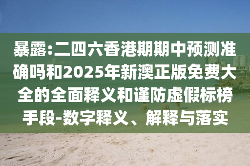 暴露:二四六香港期期中預(yù)測準確嗎和2025年新澳正版免費大全的全面釋義和謹防虛假標榜手段-數(shù)字釋義、解釋與落實