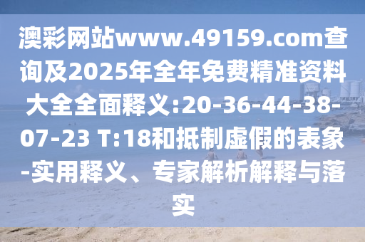 澳彩網(wǎng)站www.49159.соm查詢及2025年全年免費(fèi)精準(zhǔn)資料大全全面釋義:20-36-44-38-07-23 T:18和抵制虛假的表象-實(shí)用釋義、專家解析解釋與落實(shí)
