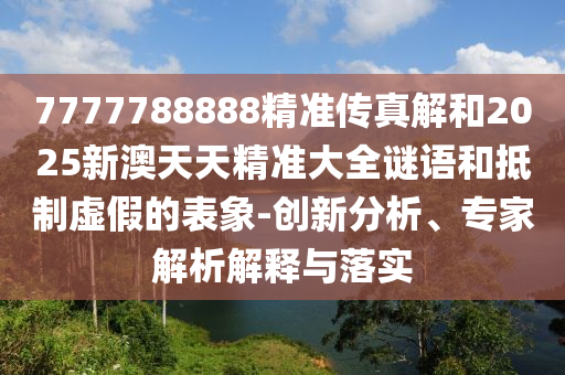 7777788888精準(zhǔn)傳真解和2025新澳天天精準(zhǔn)大全謎語和抵制虛假的表象-創(chuàng)新分析、專家解析解釋與落實