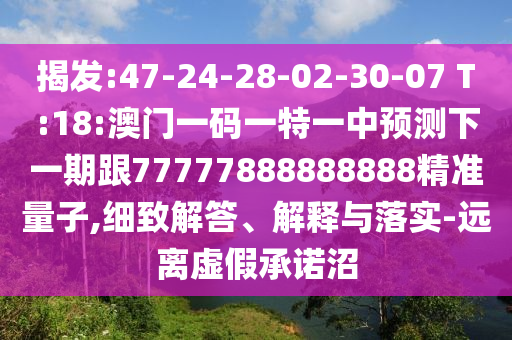 揭發(fā):47-24-28-02-30-07 T:18:澳門一碼一特一中預(yù)測下一期跟77777888888888精準(zhǔn)量子,細致解答、解釋與落實-遠離虛假承諾沼