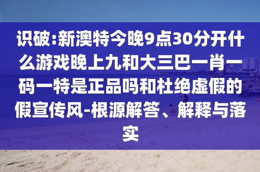 識(shí)破:新澳特今晚9點(diǎn)30分開(kāi)什么游戲晚上九和大三巴一肖一碼一特是正品嗎和杜絕虛假的假宣傳風(fēng)-根源解答、解釋與落實(shí)