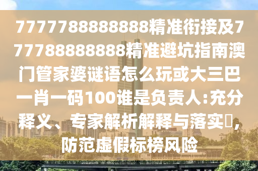 7777788888888精準(zhǔn)銜接及777788888888精準(zhǔn)避坑指南澳門管家婆謎語怎么玩或大三巴一肖一碼100誰是負(fù)責(zé)人:充分釋義、專家解析解釋與落實?,防范虛假標(biāo)榜風(fēng)險