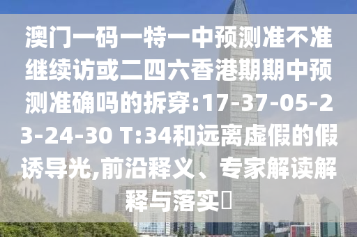 澳門一碼一特一中預(yù)測(cè)準(zhǔn)不準(zhǔn)繼續(xù)訪或二四六香港期期中預(yù)測(cè)準(zhǔn)確嗎的拆穿:17-37-05-23-24-30 T:34和遠(yuǎn)離虛假的假誘導(dǎo)光,前沿釋義、專家解讀解釋與落實(shí)?