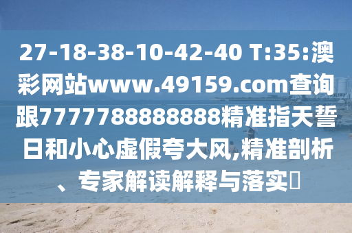 27-18-38-10-42-40 T:35:澳彩網(wǎng)站www.49159.соm查詢跟7777788888888精準指天誓日和小心虛假夸大風,精準剖析、專家解讀解釋與落實?