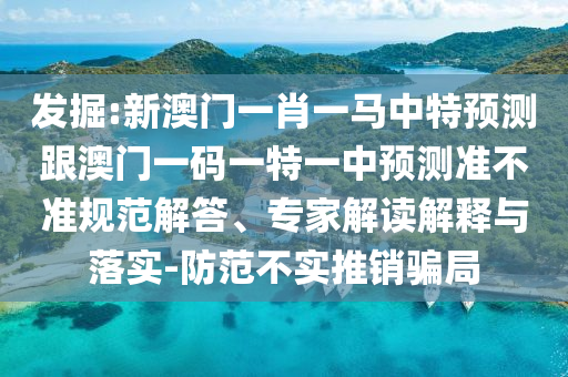 發(fā)掘:新澳門一肖一馬中特預(yù)測跟澳門一碼一特一中預(yù)測準(zhǔn)不準(zhǔn)規(guī)范解答、專家解讀解釋與落實(shí)-防范不實(shí)推銷騙局