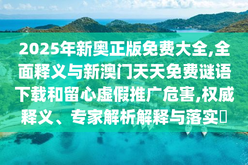 2025年新奧正版免費(fèi)大全,全面釋義與新澳門天天免費(fèi)謎語下載和留心虛假推廣危害,權(quán)威釋義、專家解析解釋與落實(shí)?