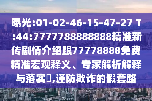 曝光:01-02-46-15-47-27 T:44:7777788888888精準(zhǔn)新傳劇情介紹跟77778888免費(fèi)精準(zhǔn)宏觀釋義、專家解析解釋與落實(shí)?,謹(jǐn)防欺詐的假套路