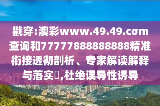 戳穿:澳彩www.49.49.cσm查詢和77777888888888精準(zhǔn)銜接透徹剖析、專家解讀解釋與落實(shí)?,杜絕誤導(dǎo)性誘導(dǎo)