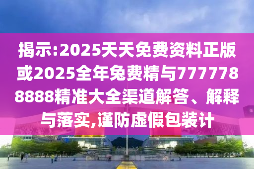 揭示:2025天天免費(fèi)資料正版或2025全年兔費(fèi)精與7777788888精準(zhǔn)大全渠道解答、解釋與落實(shí),謹(jǐn)防虛假包裝計(jì)