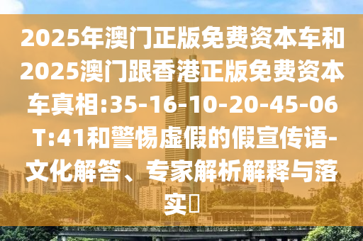 2025年澳門正版免費資本車和2025澳門跟香港正版免費資本車真相:35-16-10-20-45-06 T:41和警惕虛假的假宣傳語-文化解答、專家解析解釋與落實?