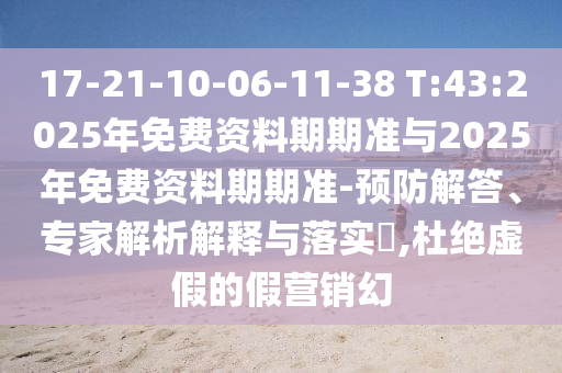 17-21-10-06-11-38 T:43:2025年免費資料期期準(zhǔn)與2025年免費資料期期準(zhǔn)-預(yù)防解答、專家解析解釋與落實?,杜絕虛假的假營銷幻
