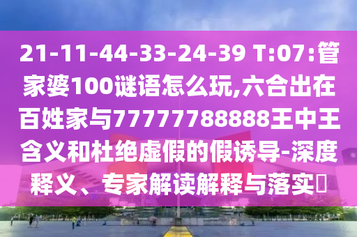 21-11-44-33-24-39 T:07:管家婆100謎語怎么玩,六合出在百姓家與77777788888王中王含義和杜絕虛假的假誘導-深度釋義、專家解讀解釋與落實?