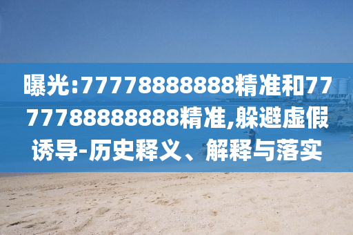 曝光:77778888888精準和7777788888888精準,躲避虛假誘導(dǎo)-歷史釋義、解釋與落實