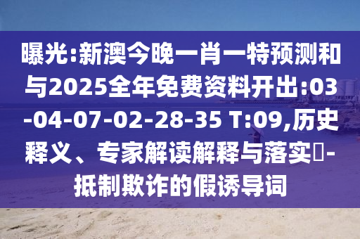 曝光:新澳今晚一肖一特預(yù)測和與2025全年免費資料開出:03-04-07-02-28-35 T:09,歷史釋義、專家解讀解釋與落實?-抵制欺詐的假誘導(dǎo)詞