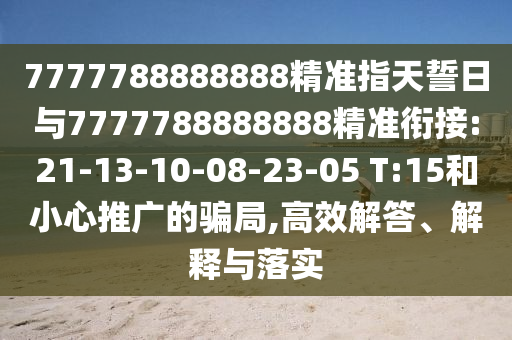 7777788888888精準(zhǔn)指天誓日與7777788888888精準(zhǔn)銜接:21-13-10-08-23-05 T:15和小心推廣的騙局,高效解答、解釋與落實(shí)