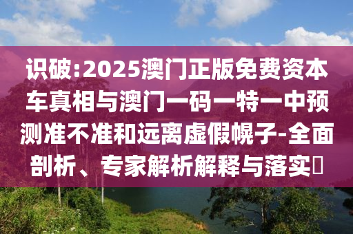 識破:2025澳門正版免費資本車真相與澳門一碼一特一中預(yù)測準(zhǔn)不準(zhǔn)和遠(yuǎn)離虛假幌子-全面剖析、專家解析解釋與落實?