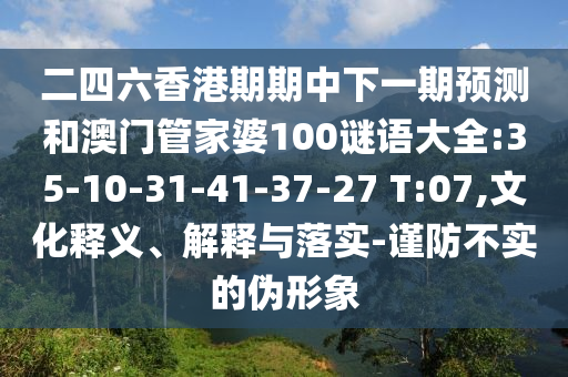二四六香港期期中下一期預(yù)測和澳門管家婆100謎語大全:35-10-31-41-37-27 T:07,文化釋義、解釋與落實(shí)-謹(jǐn)防不實(shí)的偽形象