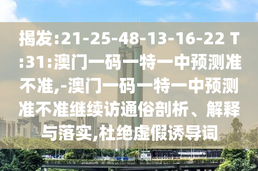 揭發(fā):21-25-48-13-16-22 T:31:澳門一碼一特一中預測準不準,-澳門一碼一特一中預測準不準繼續(xù)訪通俗剖析、解釋與落實,杜絕虛假誘導詞