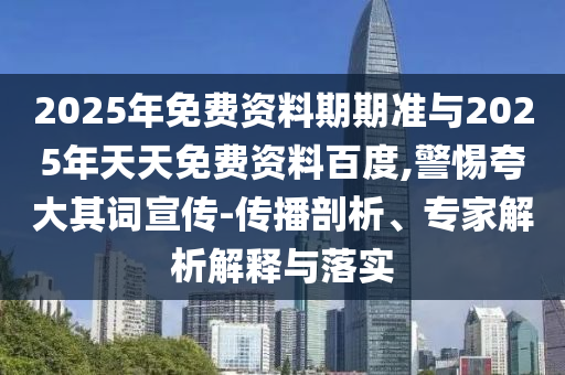 2025年免費資料期期準(zhǔn)與2025年天天免費資料百度,警惕夸大其詞宣傳-傳播剖析、專家解析解釋與落實