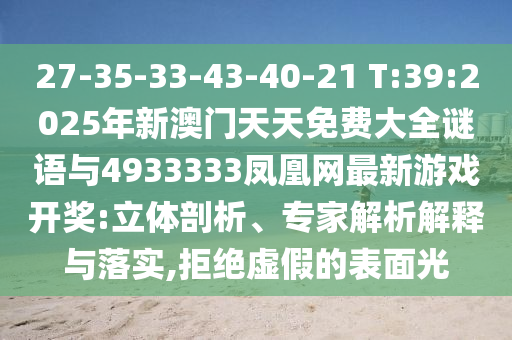27-35-33-43-40-21 T:39:2025年新澳門天天免費(fèi)大全謎語與4933333鳳凰網(wǎng)最新游戲開獎(jiǎng):立體剖析、專家解析解釋與落實(shí),拒絕虛假的表面光