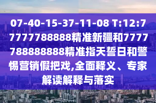 07-40-15-37-11-08 T:12:77777788888精準(zhǔn)新疆和7777788888888精準(zhǔn)指天誓日和警惕營銷假把戲,全面釋義、專家解讀解釋與落實(shí)