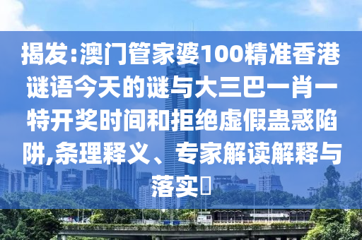 揭發(fā):澳門管家婆100精準香港謎語今天的謎與大三巴一肖一特開獎時間和拒絕虛假蠱惑陷阱,條理釋義、專家解讀解釋與落實?